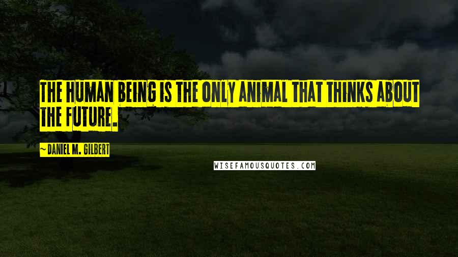 Daniel M. Gilbert Quotes: The human being is the only animal that thinks about the future.