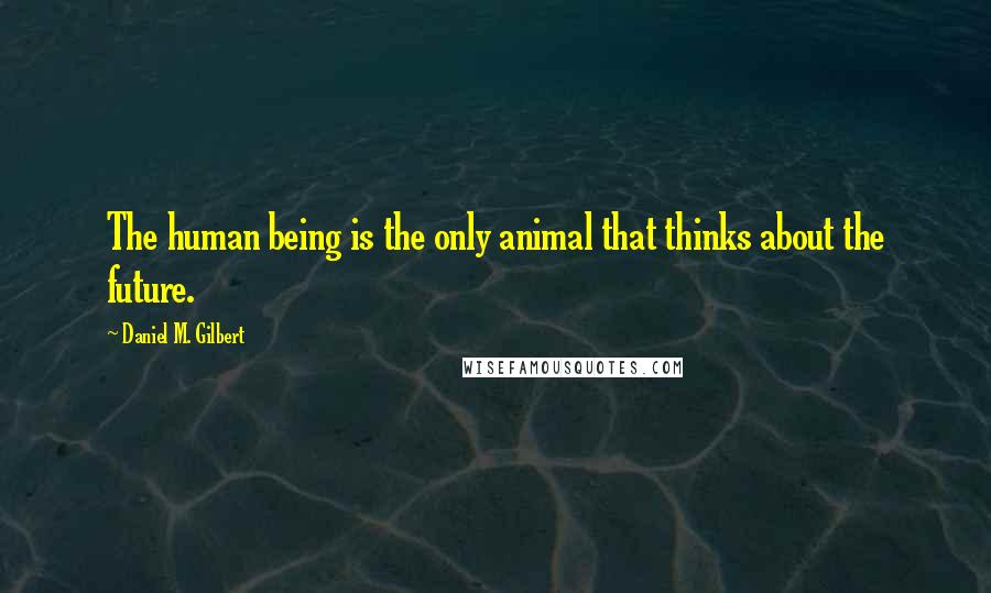 Daniel M. Gilbert Quotes: The human being is the only animal that thinks about the future.