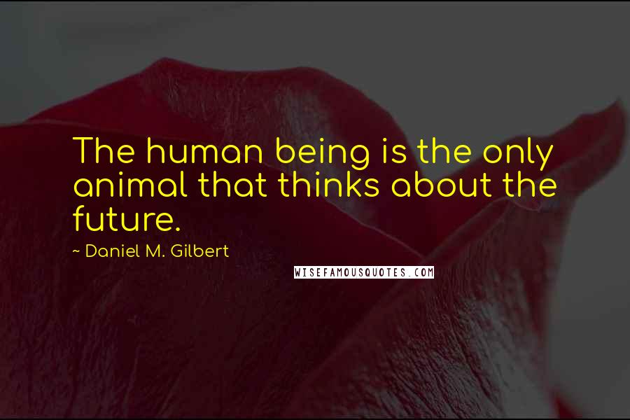 Daniel M. Gilbert Quotes: The human being is the only animal that thinks about the future.