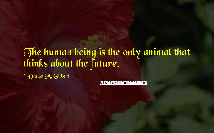 Daniel M. Gilbert Quotes: The human being is the only animal that thinks about the future.