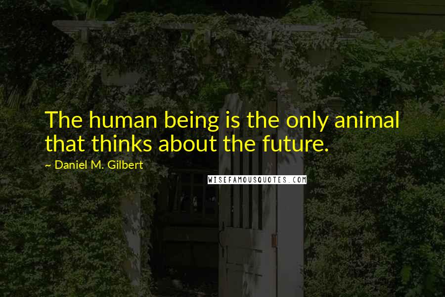 Daniel M. Gilbert Quotes: The human being is the only animal that thinks about the future.