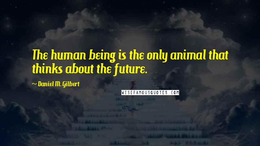 Daniel M. Gilbert Quotes: The human being is the only animal that thinks about the future.