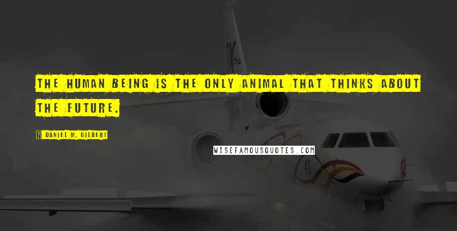 Daniel M. Gilbert Quotes: The human being is the only animal that thinks about the future.