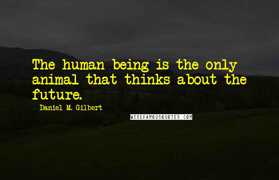 Daniel M. Gilbert Quotes: The human being is the only animal that thinks about the future.