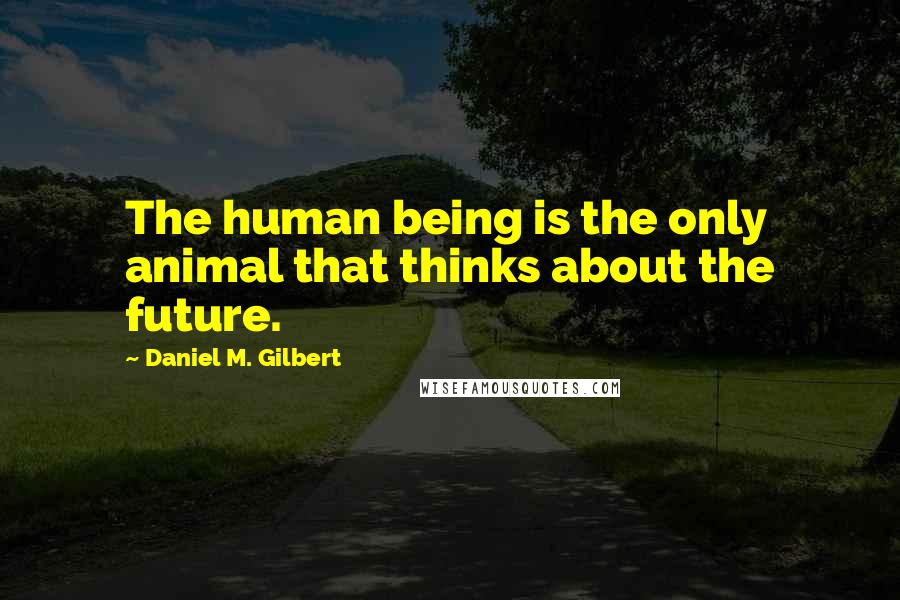 Daniel M. Gilbert Quotes: The human being is the only animal that thinks about the future.