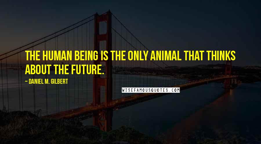 Daniel M. Gilbert Quotes: The human being is the only animal that thinks about the future.