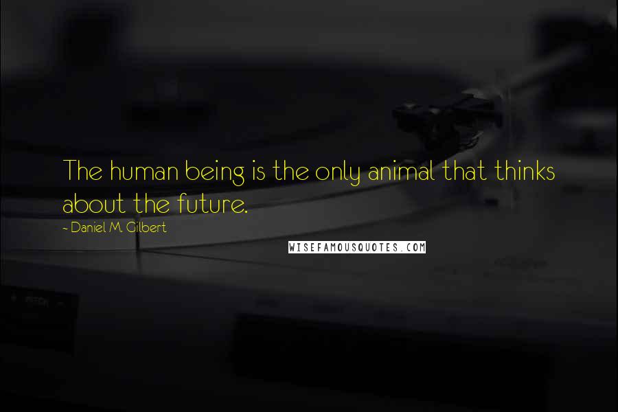 Daniel M. Gilbert Quotes: The human being is the only animal that thinks about the future.