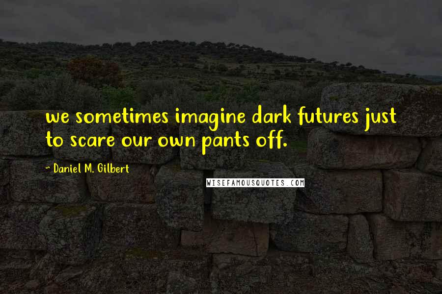 Daniel M. Gilbert Quotes: we sometimes imagine dark futures just to scare our own pants off.