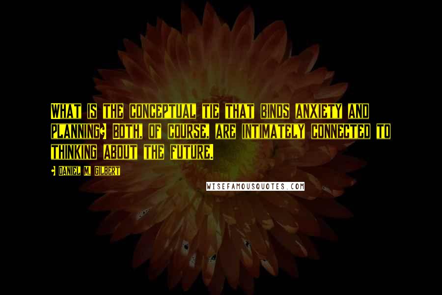 Daniel M. Gilbert Quotes: What is the conceptual tie that binds anxiety and planning? Both, of course, are intimately connected to thinking about the future.