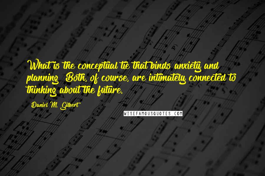 Daniel M. Gilbert Quotes: What is the conceptual tie that binds anxiety and planning? Both, of course, are intimately connected to thinking about the future.