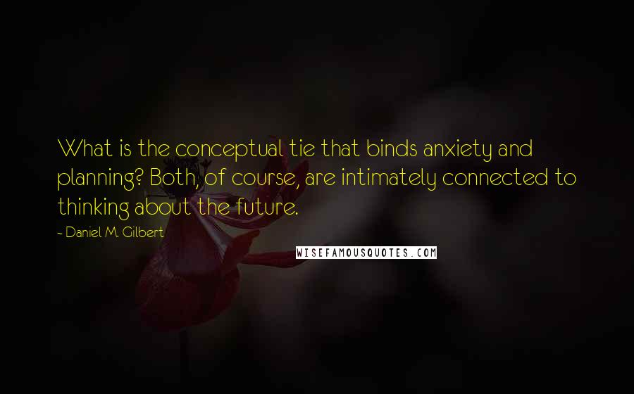 Daniel M. Gilbert Quotes: What is the conceptual tie that binds anxiety and planning? Both, of course, are intimately connected to thinking about the future.