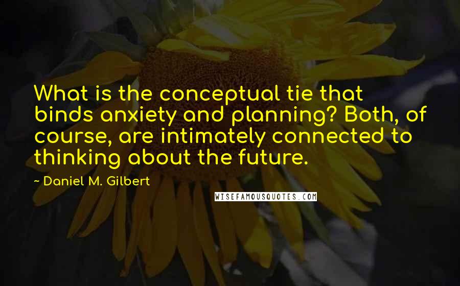 Daniel M. Gilbert Quotes: What is the conceptual tie that binds anxiety and planning? Both, of course, are intimately connected to thinking about the future.