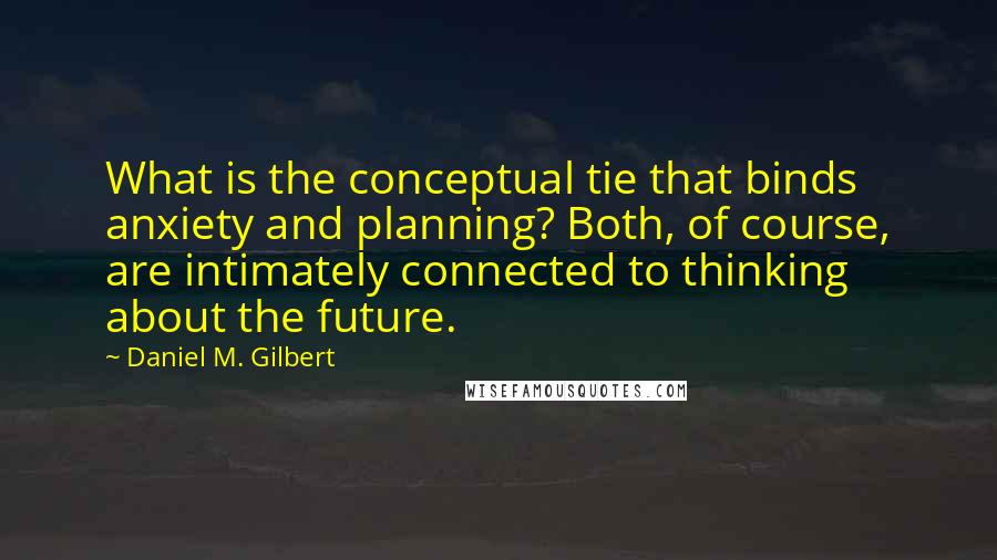 Daniel M. Gilbert Quotes: What is the conceptual tie that binds anxiety and planning? Both, of course, are intimately connected to thinking about the future.