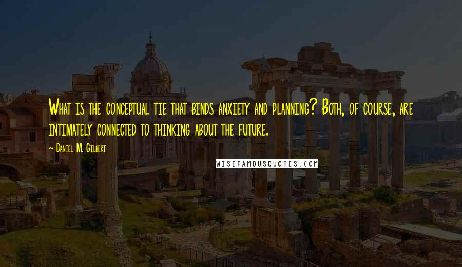 Daniel M. Gilbert Quotes: What is the conceptual tie that binds anxiety and planning? Both, of course, are intimately connected to thinking about the future.