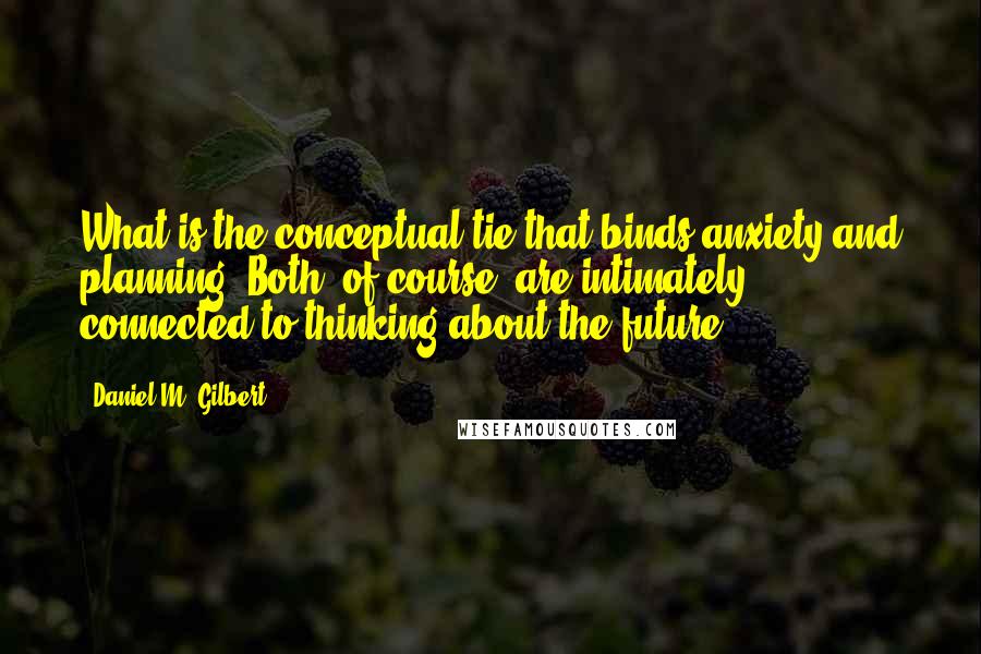 Daniel M. Gilbert Quotes: What is the conceptual tie that binds anxiety and planning? Both, of course, are intimately connected to thinking about the future.