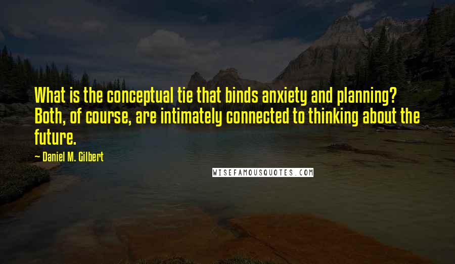 Daniel M. Gilbert Quotes: What is the conceptual tie that binds anxiety and planning? Both, of course, are intimately connected to thinking about the future.