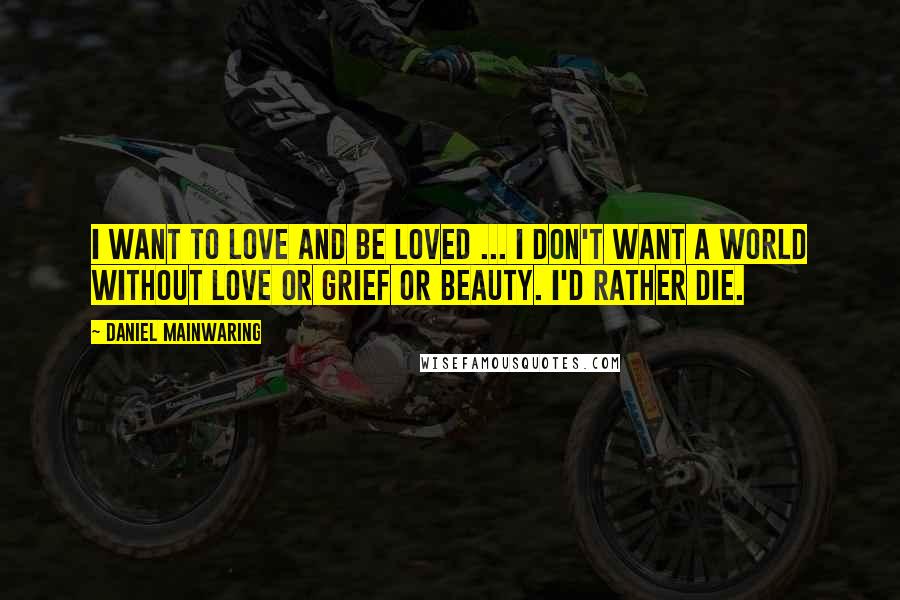 Daniel Mainwaring Quotes: I want to love and be loved ... I don't want a world without love or grief or beauty. I'd rather die.