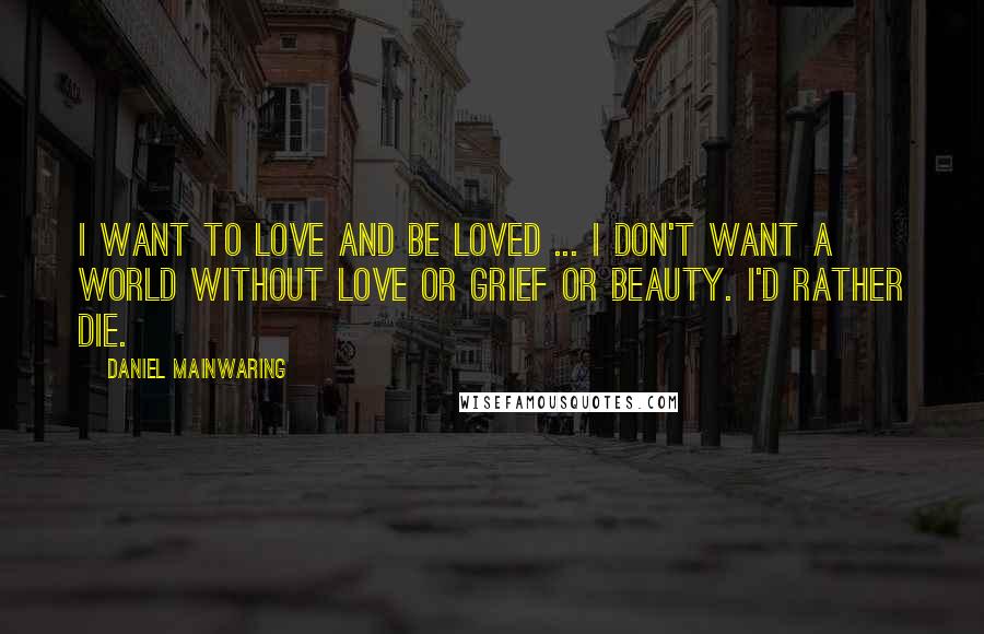 Daniel Mainwaring Quotes: I want to love and be loved ... I don't want a world without love or grief or beauty. I'd rather die.