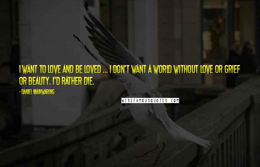 Daniel Mainwaring Quotes: I want to love and be loved ... I don't want a world without love or grief or beauty. I'd rather die.