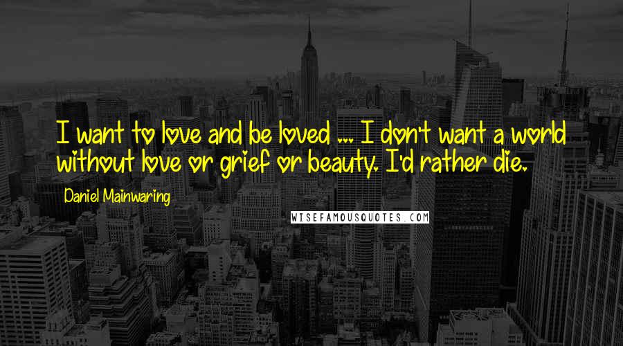 Daniel Mainwaring Quotes: I want to love and be loved ... I don't want a world without love or grief or beauty. I'd rather die.