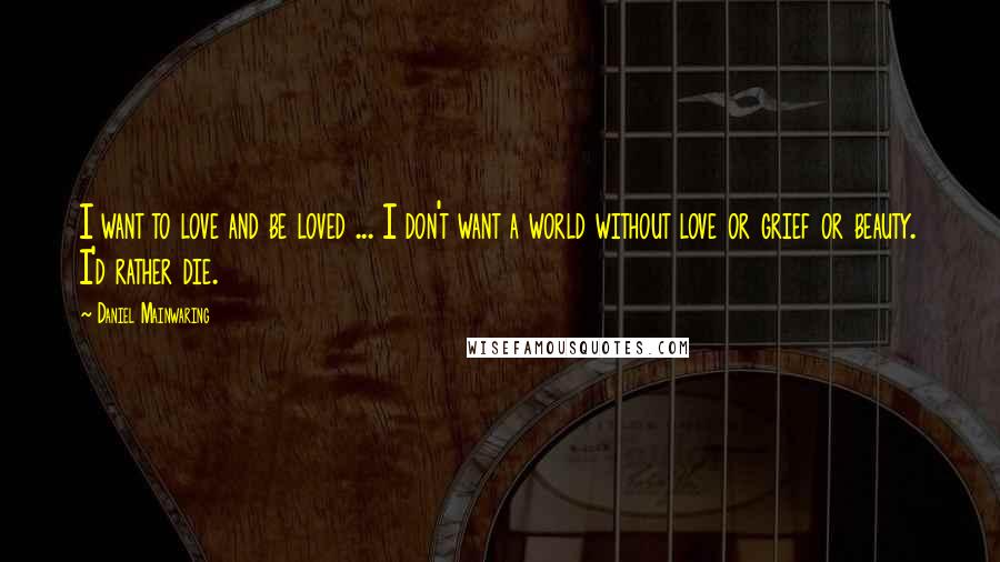 Daniel Mainwaring Quotes: I want to love and be loved ... I don't want a world without love or grief or beauty. I'd rather die.