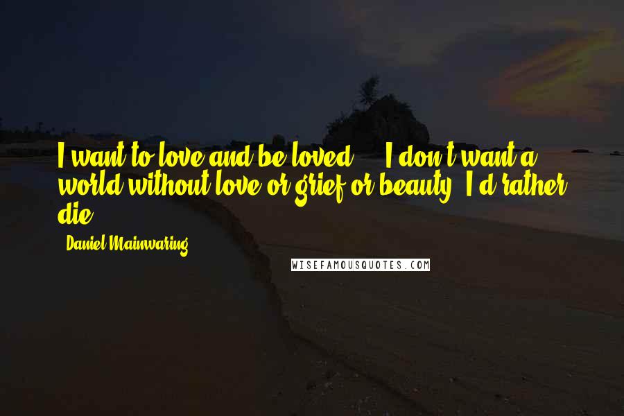 Daniel Mainwaring Quotes: I want to love and be loved ... I don't want a world without love or grief or beauty. I'd rather die.