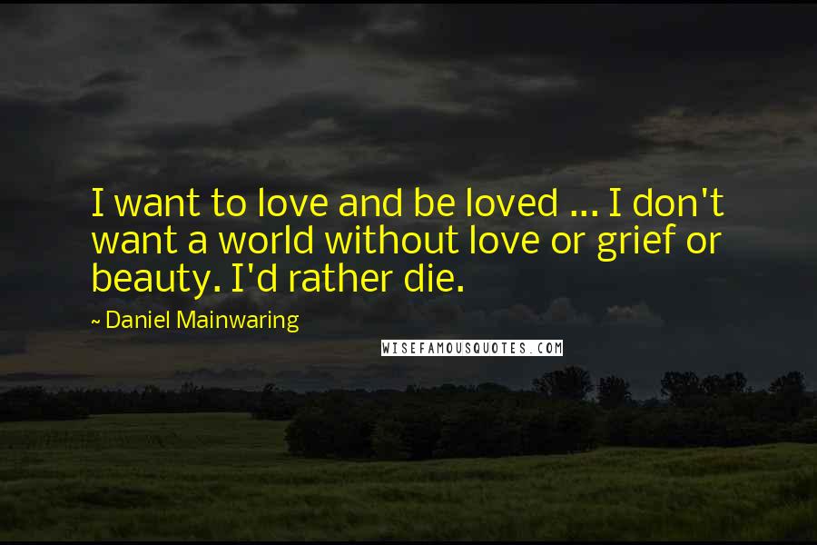 Daniel Mainwaring Quotes: I want to love and be loved ... I don't want a world without love or grief or beauty. I'd rather die.
