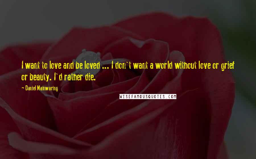 Daniel Mainwaring Quotes: I want to love and be loved ... I don't want a world without love or grief or beauty. I'd rather die.