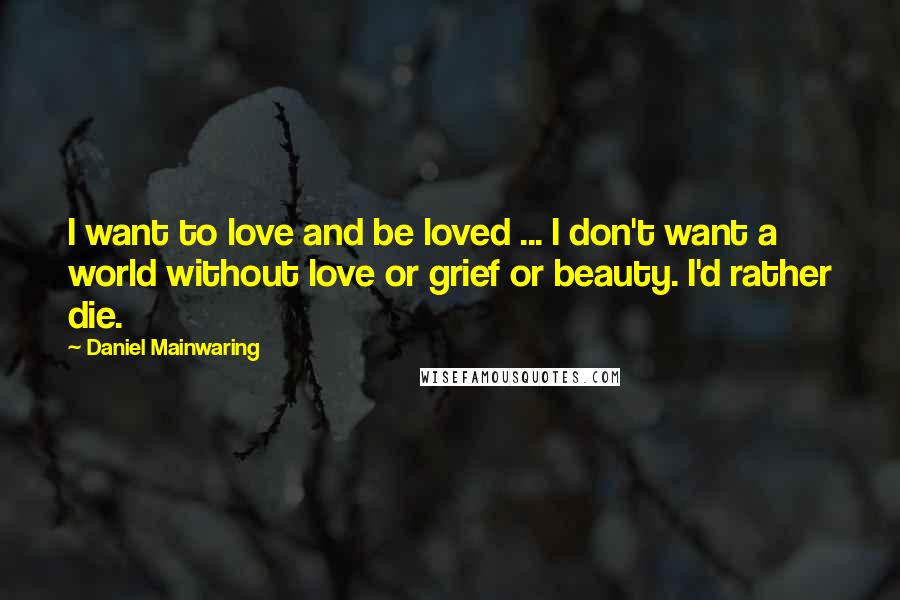 Daniel Mainwaring Quotes: I want to love and be loved ... I don't want a world without love or grief or beauty. I'd rather die.