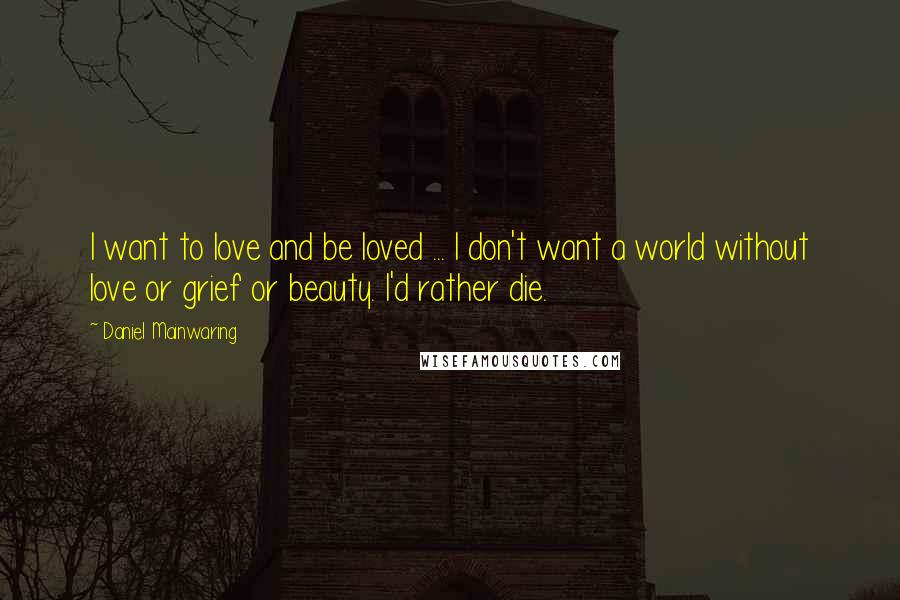 Daniel Mainwaring Quotes: I want to love and be loved ... I don't want a world without love or grief or beauty. I'd rather die.