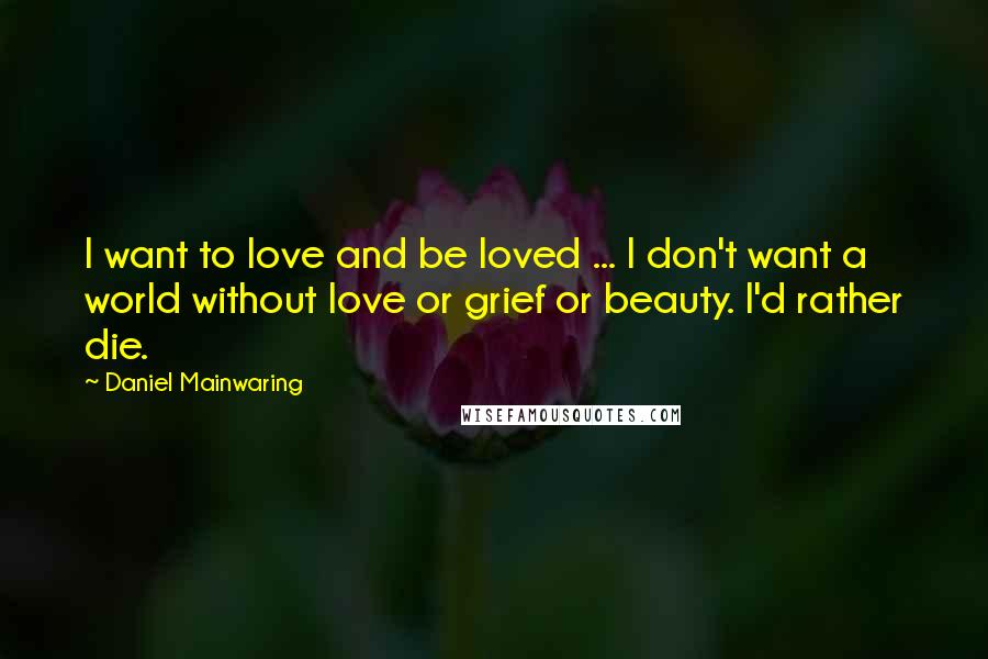 Daniel Mainwaring Quotes: I want to love and be loved ... I don't want a world without love or grief or beauty. I'd rather die.