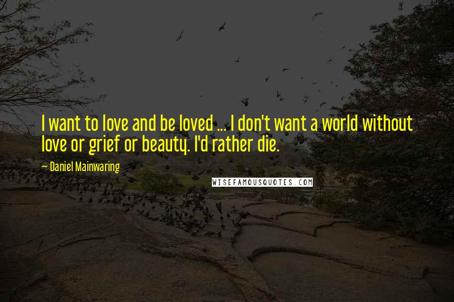 Daniel Mainwaring Quotes: I want to love and be loved ... I don't want a world without love or grief or beauty. I'd rather die.
