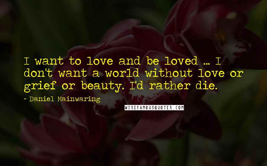 Daniel Mainwaring Quotes: I want to love and be loved ... I don't want a world without love or grief or beauty. I'd rather die.