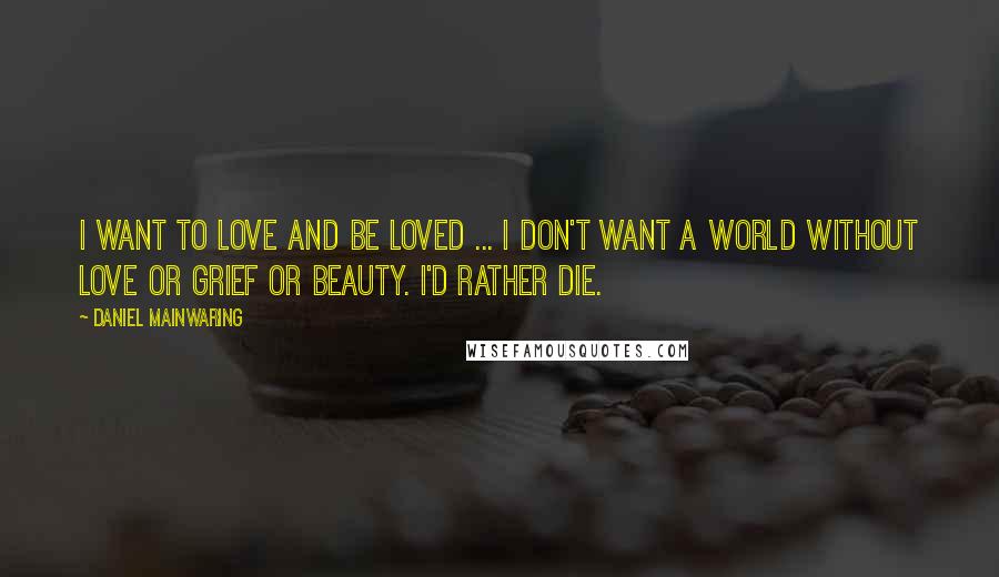 Daniel Mainwaring Quotes: I want to love and be loved ... I don't want a world without love or grief or beauty. I'd rather die.