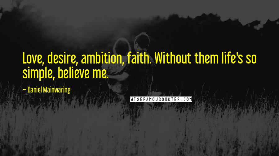 Daniel Mainwaring Quotes: Love, desire, ambition, faith. Without them life's so simple, believe me.