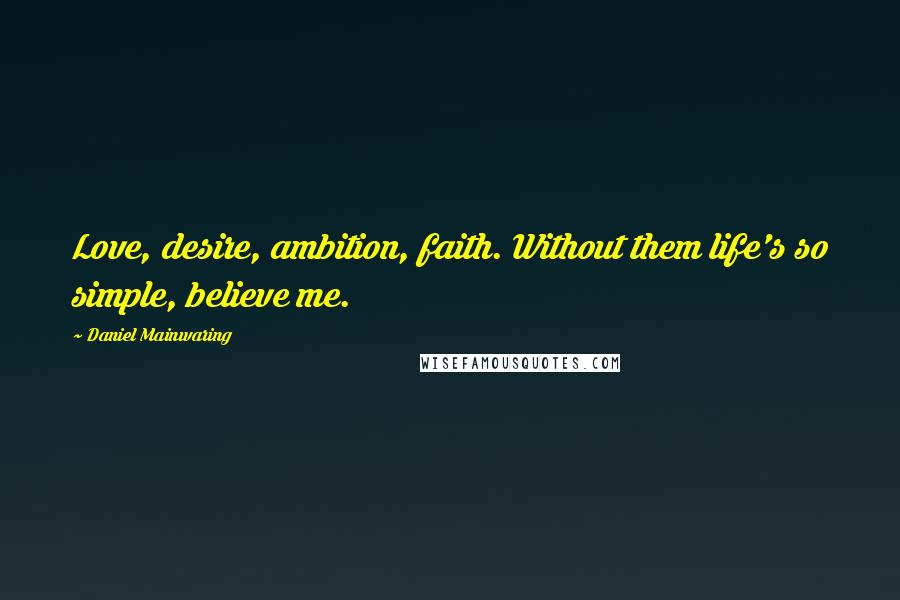 Daniel Mainwaring Quotes: Love, desire, ambition, faith. Without them life's so simple, believe me.