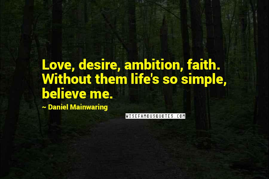 Daniel Mainwaring Quotes: Love, desire, ambition, faith. Without them life's so simple, believe me.