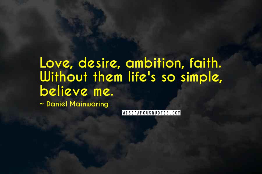 Daniel Mainwaring Quotes: Love, desire, ambition, faith. Without them life's so simple, believe me.