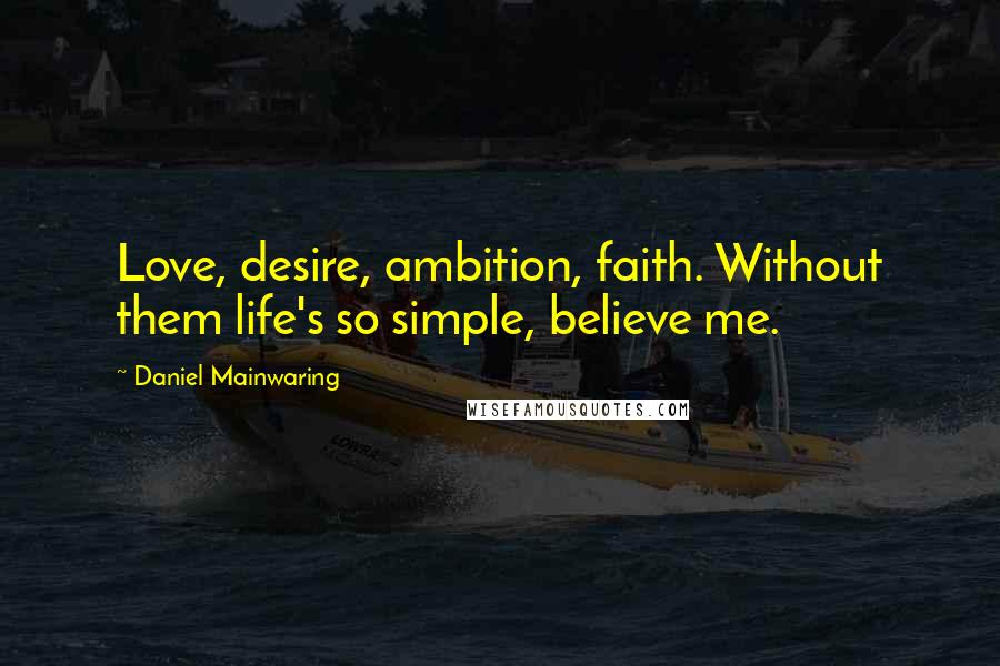 Daniel Mainwaring Quotes: Love, desire, ambition, faith. Without them life's so simple, believe me.