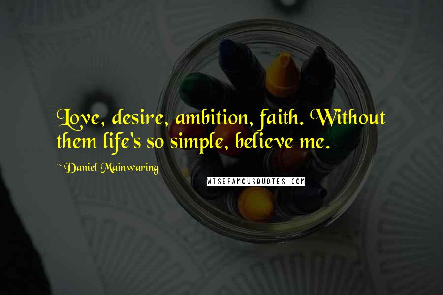 Daniel Mainwaring Quotes: Love, desire, ambition, faith. Without them life's so simple, believe me.