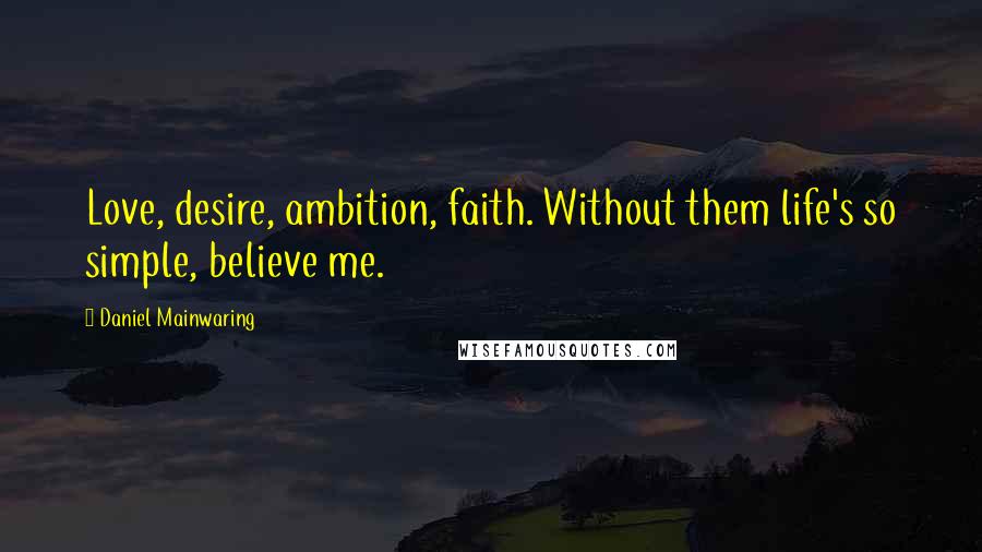 Daniel Mainwaring Quotes: Love, desire, ambition, faith. Without them life's so simple, believe me.