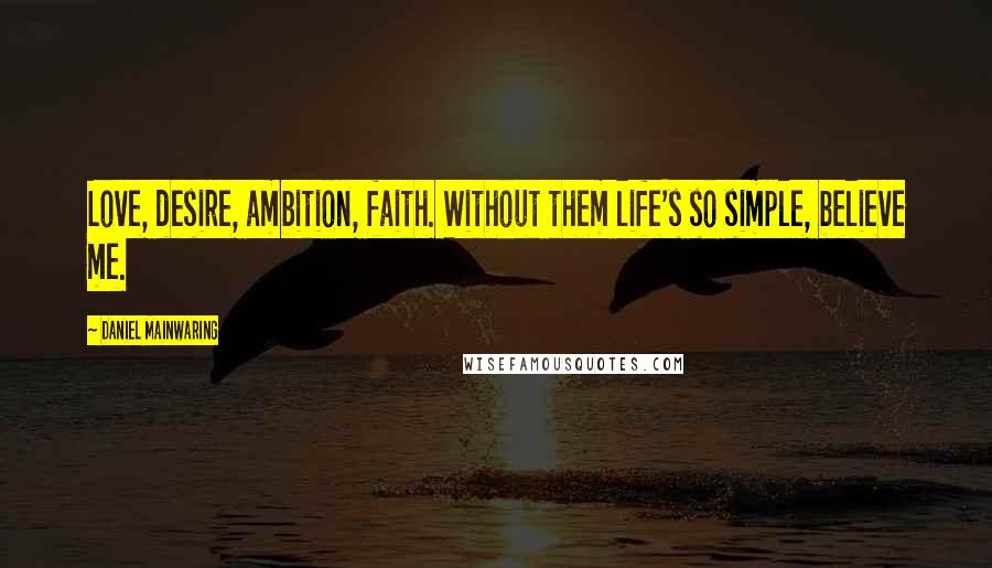 Daniel Mainwaring Quotes: Love, desire, ambition, faith. Without them life's so simple, believe me.