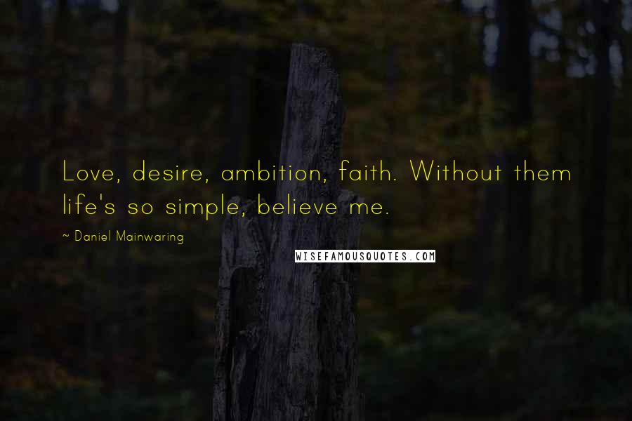 Daniel Mainwaring Quotes: Love, desire, ambition, faith. Without them life's so simple, believe me.