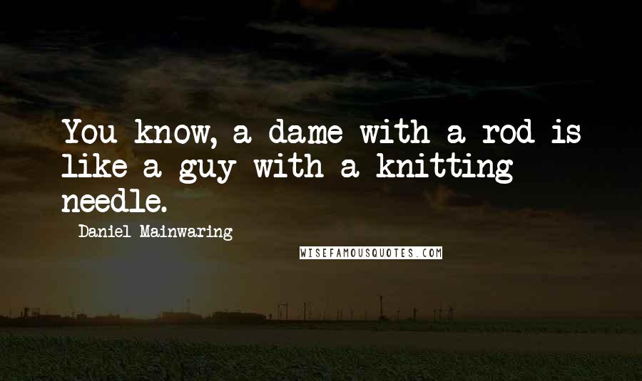 Daniel Mainwaring Quotes: You know, a dame with a rod is like a guy with a knitting needle.