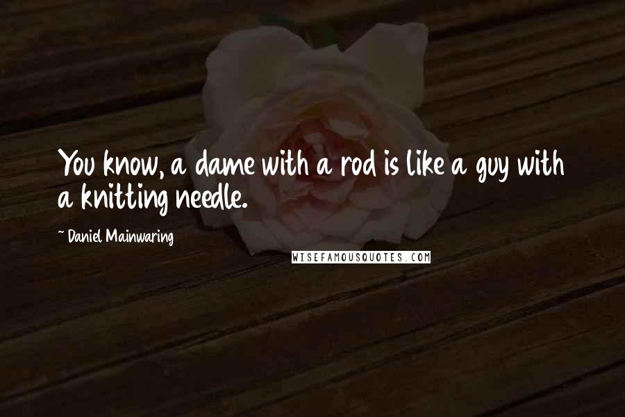 Daniel Mainwaring Quotes: You know, a dame with a rod is like a guy with a knitting needle.