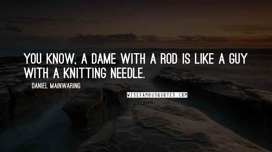 Daniel Mainwaring Quotes: You know, a dame with a rod is like a guy with a knitting needle.