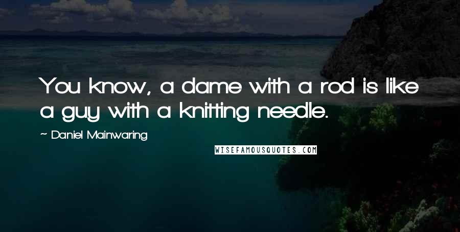Daniel Mainwaring Quotes: You know, a dame with a rod is like a guy with a knitting needle.