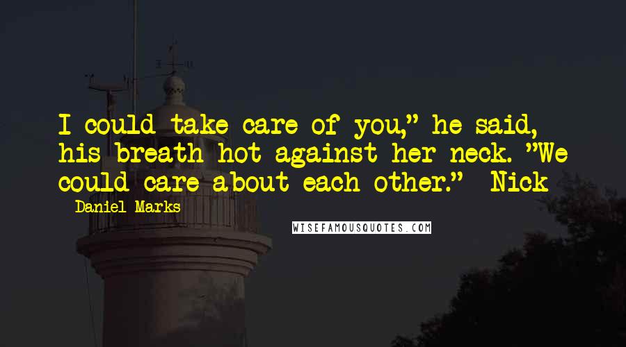 Daniel Marks Quotes: I could take care of you," he said, his breath hot against her neck. "We could care about each other." -Nick