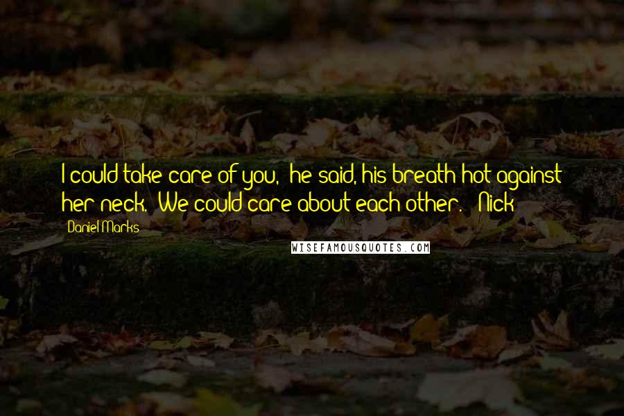 Daniel Marks Quotes: I could take care of you," he said, his breath hot against her neck. "We could care about each other." -Nick