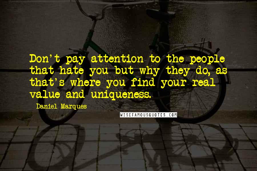 Daniel Marques Quotes: Don't pay attention to the people that hate you but why they do, as that's where you find your real value and uniqueness.